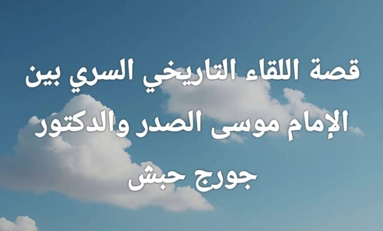 قصة اللقاء التاريخي السري بين الامام موسى الصدر والدكتور جورج حبش
